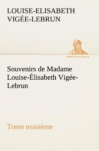 Louise-Elisabeth Vigée-Lebrun - Souvenirs de Madame Louise-Élisabeth Vigée-Lebrun, Tome troisième.
