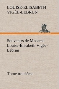 Louise-Elisabeth Vigée-Lebrun - Souvenirs de Madame Louise-Élisabeth Vigée-Lebrun, Tome troisième.