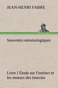 Jean-Henri Fabre - Souvenirs entomologiques - Livre I Étude sur l'instinct et les moeurs des insectes.