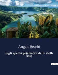 Angelo Secchi - Classici della Letteratura Italiana 6635  : Sugli spettri prismatici delle stelle fisse.