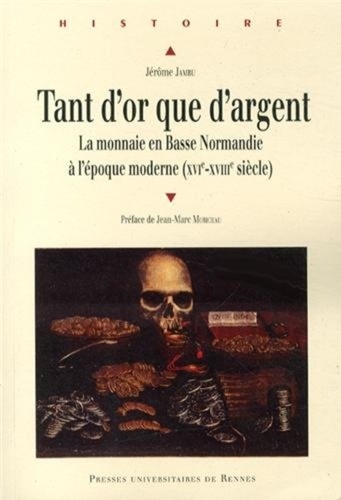 Jérôme Jambu - Tant d'or que d'argent - La monnaie en Basse Normandie à l'époque moderne (XVIe-XVIIIe siècle).