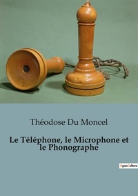 Moncel théodose Du - Philosophie  : Telephone microphone et phonographe.