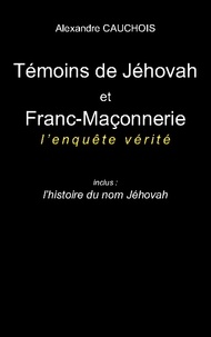 Alexandre Cauchois - Témoins de Jéhovah et Franc-Maçonnerie : l'enquête vérité - Inclus : l'histoire du nom Jéhovah.