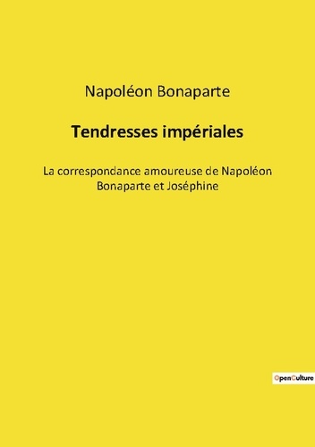 Tendresses impériales. La correspondance amoureuse de Napoléon Bonaparte et Joséphine