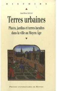 Jean-Pierre Leguay - Terres urbaines - Places, jardins et terres incultes dans la ville au Moyen Age.