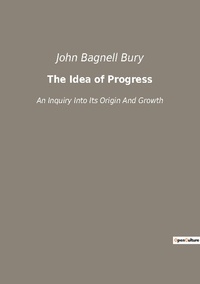 John Bagnell Bury - The Idea of Progress - An Inquiry Into Its Origin And Growth.