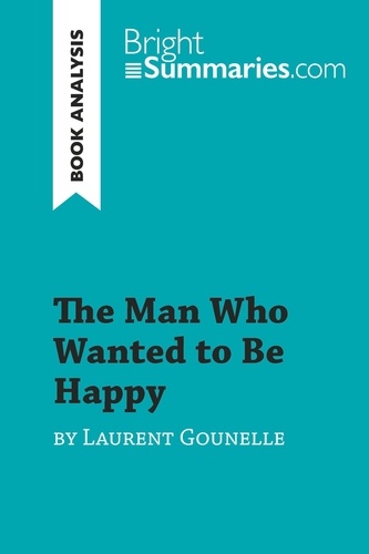 BrightSummaries.com  The Man Who Wanted to Be Happy by Laurent Gounelle (Book Analysis). Detailed Summary, Analysis and Reading Guide