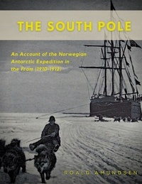 Roald Amundsen - The South Pole - An Account of the Norwegian Antarctic Expedition in the Fram (1910-1912).