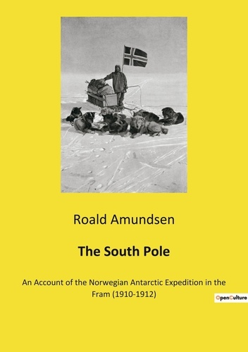 The South Pole. An Account of the Norwegian Antarctic Expedition in the Fram (1910-1912)