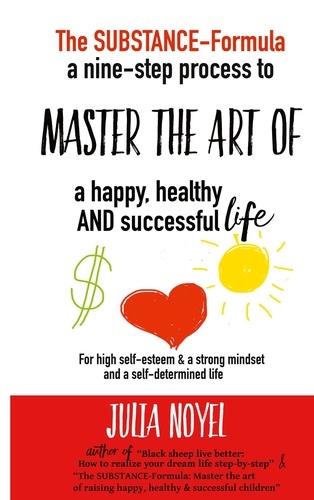 Julia Noyel - The Substance-Formula Master the Art of a happy, healthy AND successful Life - A nine-step process for more self-esteem & living differently & better.