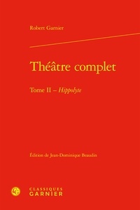 Robert Garnier - Théâtre complet - Tome II - Hippolyte.