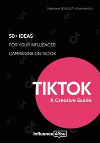 Stéphane Bouillet et - Influence4you - TikTok: A Creative Guide - 50+ ideas for your influencer campaigns on TikTok.