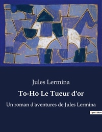 Jules Lermina - To-Ho Le Tueur d'or - Un roman d'aventures de Jules Lermina.