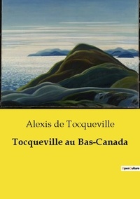 Tocqueville alexis De - Les classiques de la littérature  : Tocqueville au Bas-Canada.