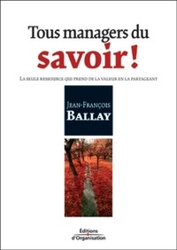 Jean-François Ballay - Tous managers du savoir ! La seule ressource qui prend de la valeur en la partageant.