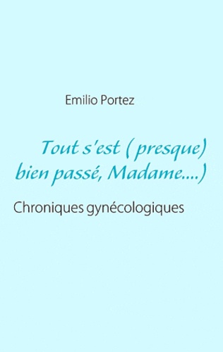 Emilio Portez - Tout s'est ( presque) bien passé, madame.... - Chroniques gynécologiques.