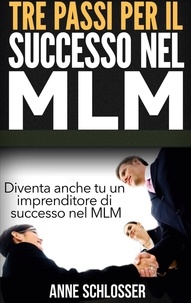 Anne Schlosser - Tre passi per il successo nel MLM - Diventa anche tu un imprenditore di successo nel MLM.