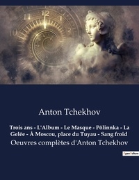 Anton Tchekhov - Trois ans - L'Album - Le Masque - Pôlinnka - La Gelée - À Moscou, place du Tuyau - Sang froid - Oeuvres complètes d'Anton Tchekhov.