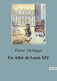 Ségur pierre De - Biographies et mémoires  : Un Allié de Louis XIV.