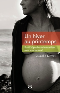 Aurélie Drivet - Un hiver au printemps - Et si l'hôpital était bienveillant avec les mamans ?.