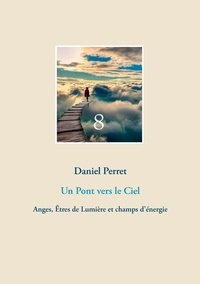 Daniel Perret - Un pont vers le ciel - Anges, Etres de Lumière et champs d'énergie.