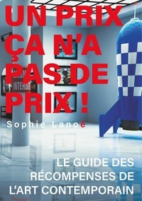 Sophie Lanoë - Un Prix ça n'a pas de Prix ! - Le guide des récompenses d'art contemporain.