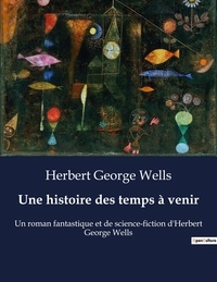 Herbert George Wells - Une histoire des temps à venir - Un roman fantastique et de science-fiction d'Herbert George Wells.