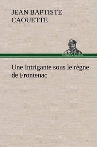 J. b. (jean baptiste) Caouette - Une Intrigante sous le règne de Frontenac.