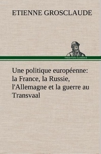 Etienne Grosclaude - Une politique européenne : la France, la Russie, l'Allemagne et la guerre au Transvaal.