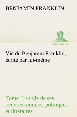 Benjamin Franklin - Vie de Benjamin Franklin, écrite par lui-même - Tome II suivie de ses oeuvres morales, politiques et littéraires.