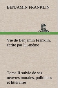 Benjamin Franklin - Vie de Benjamin Franklin, écrite par lui-même - Tome II suivie de ses oeuvres morales, politiques et littéraires.