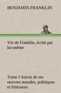 Benjamin Franklin - Vie de Franklin écrite par lui-même - Tome 1.