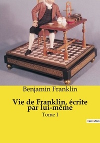 Benjamin Franklin - Les classiques de la littérature  : Vie de Franklin, écrite par lui-même - Tome I.