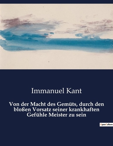 Immanuel Kant - Von der Macht des Gemüts, durch den bloßen Vorsatz seiner krankhaften Gefühle Meister zu sein.