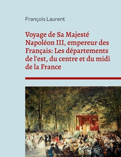 Voyage de Sa Majesté Napoléon III, empereur des Français. Les départements de l'est, du centre et du midi de la France