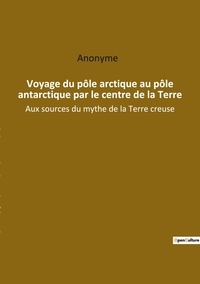  Anonyme - Voyage du pôle arctique au pôle antarctique par le centre de la Terre - Aux sources du mythe de la Terre creuse.