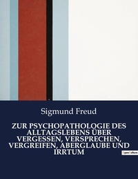 Sigmund Freud - ZUR PSYCHOPATHOLOGIE DES ALLTAGSLEBENS ÜBER VERGESSEN, VERSPRECHEN, VERGREIFEN, ABERGLAUBE UND IRRTUM.