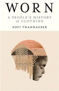 Sofi Thanhauser - Worn - A People's History of Clothing.