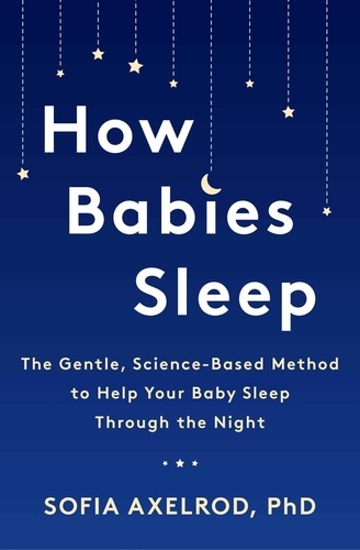 How Babies Sleep. The Gentle, Science-Based Method to Help Your Baby Sleep Through the Night