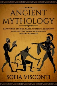 Ancient Mythology: Captivating Stories, Magic, Mystery &amp; Legendary Myths of The World Throughout History Revealed