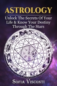  Sofia Visconti - Astrology: Unlock The Secrets Of Your Life &amp; Know Your Destiny Through The Stars.