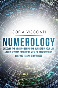  Sofia Visconti - Numerology: Discover The Meaning Behind The Numbers in Your life &amp; Their Secrets to Success, Wealth, Relationships, Fortune Telling &amp; Happiness.