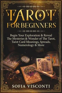 Tarot for Beginners: Begin Your Exploration &amp; Reveal The Mysteries &amp; Wonder of The Tarot, Tarot Card Meanings, Spreads, Numerology &amp; More