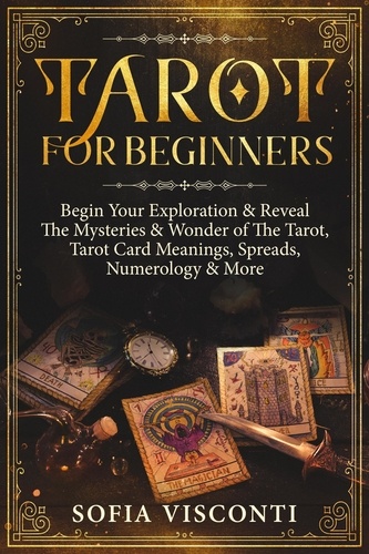  Sofia Visconti - Tarot for Beginners: Begin Your Exploration &amp; Reveal The Mysteries &amp; Wonder of The Tarot, Tarot Card Meanings, Spreads, Numerology &amp; More.