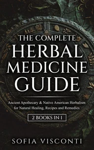 The Complete Herbal Medicine Guide: Ancient Apothecary &amp; Native American Herbalism for Natural Healing, Recipes and Remedies