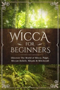Wicca for Beginners: Discover The World of Wicca, Magic, Wiccan Beliefs, Rituals &amp; Witchcraft