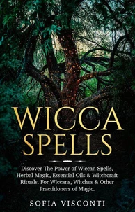 Wicca Spells: Discover The Power of Wiccan Spells, Herbal Magic, Essential Oils &amp; Witchcraft Rituals. For Wiccans, Witches &amp; Other Practitioners of Magic