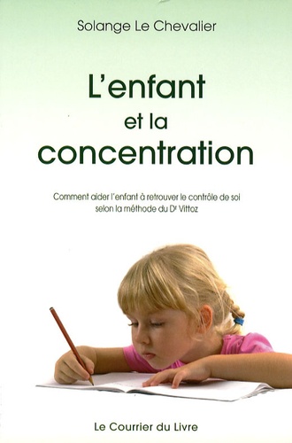 Solange Le Chevalier - L'enfant et la concentration - Comment aider l'enfant à retrouver le contrôle de soi selon la méthode du Dr Roger Vittoz.