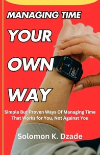 Managing Time  Your  Own  Way: Simple but Proven Ways of Managing Time That Works for You, Not Against You