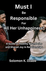 Must I  Be  Responsible for  all Her Unhappiness?: A Guide to Healthy Boundaries and Shared Joy in Relationships